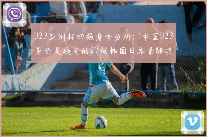 U23亚洲杯四强身价分析：中国U23身价是越南的27倍韩国日本紧随其后