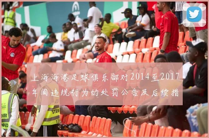 上海海港足球俱乐部对2014至2017年间违规行为的处罚公告及后续措施说明