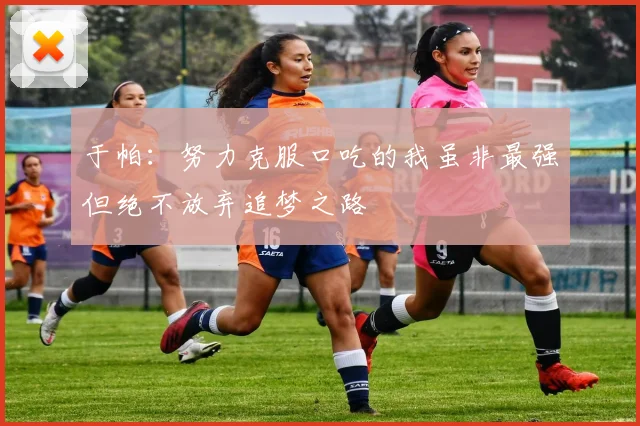 于帕：努力克服口吃的我虽非最强但绝不放弃追梦之路