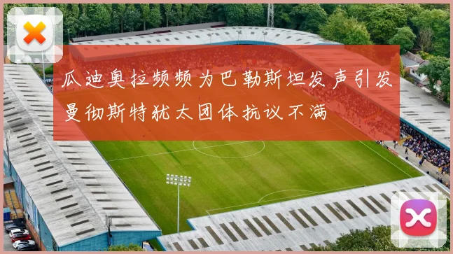 瓜迪奥拉频频为巴勒斯坦发声引发曼彻斯特犹太团体抗议不满