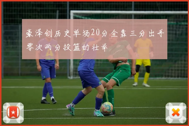 豪泽创历史单场20分全靠三分出手零次两分投篮的壮举