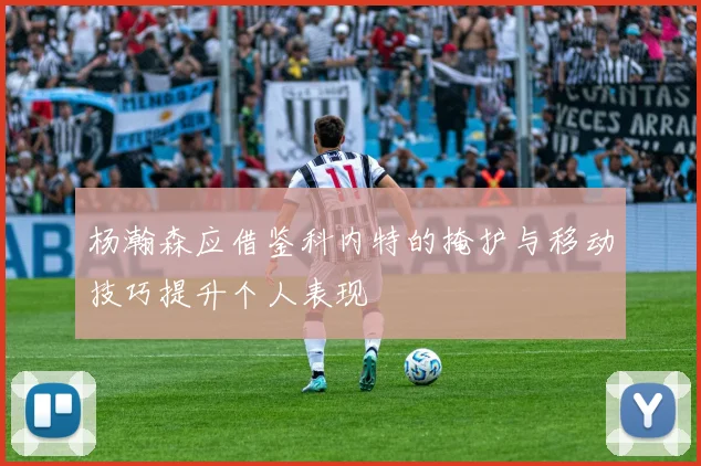 杨瀚森应借鉴科内特的掩护与移动技巧提升个人表现