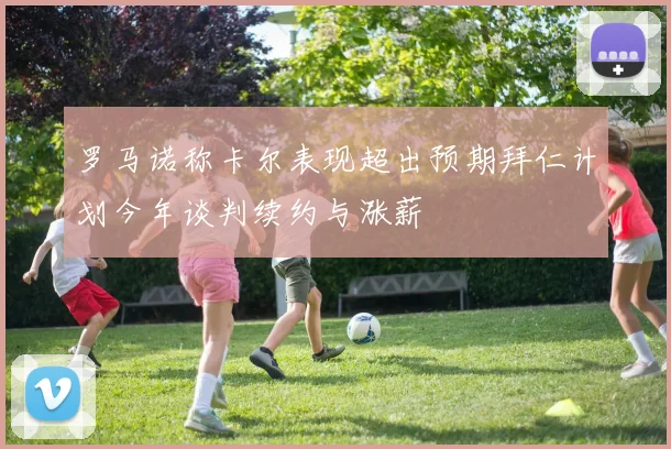 罗马诺称卡尔表现超出预期拜仁计划今年谈判续约与涨薪